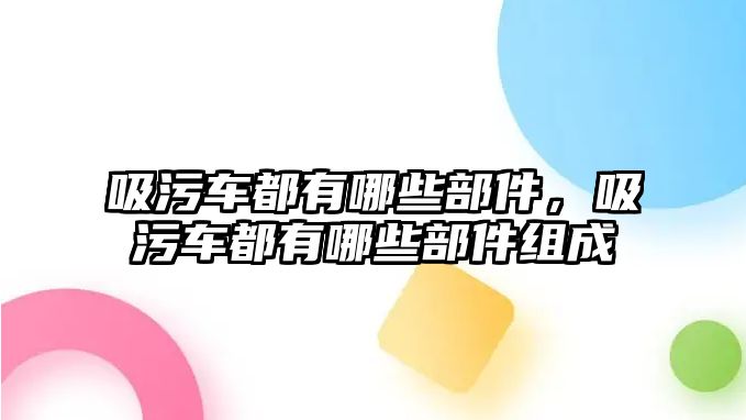 吸污車都有哪些部件，吸污車都有哪些部件組成