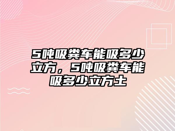 5噸吸糞車能吸多少立方，5噸吸糞車能吸多少立方土