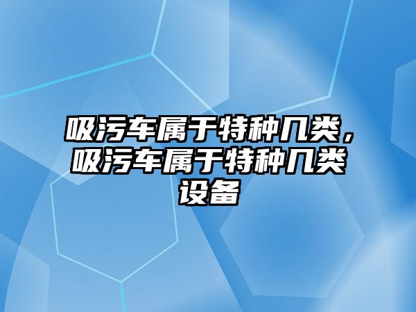 吸污車屬于特種幾類，吸污車屬于特種幾類設(shè)備