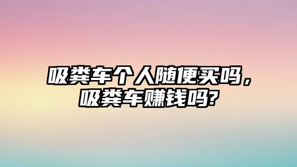 吸糞車個(gè)人隨便買嗎，吸糞車賺錢嗎?