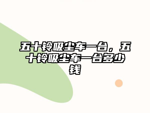 五十鈴吸塵車一臺(tái)，五十鈴吸塵車一臺(tái)多少錢