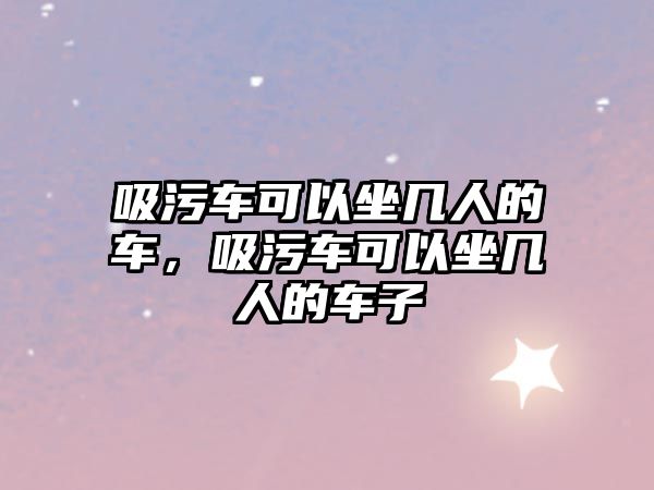 吸污車可以坐幾人的車，吸污車可以坐幾人的車子