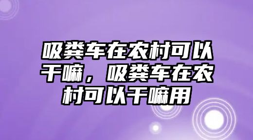 吸糞車在農(nóng)村可以干嘛，吸糞車在農(nóng)村可以干嘛用