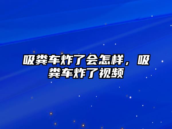 吸糞車炸了會(huì)怎樣，吸糞車炸了視頻