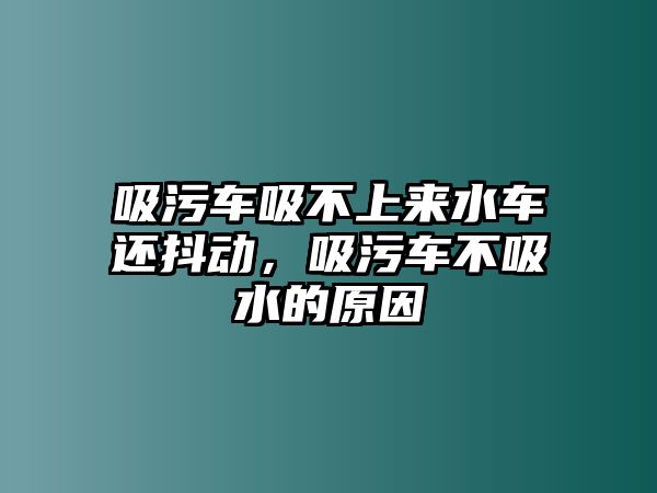 吸污車吸不上來水車還抖動，吸污車不吸水的原因