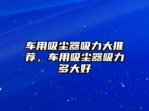 車用吸塵器吸力大推薦，車用吸塵器吸力多大好