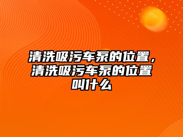 清洗吸污車泵的位置，清洗吸污車泵的位置叫什么