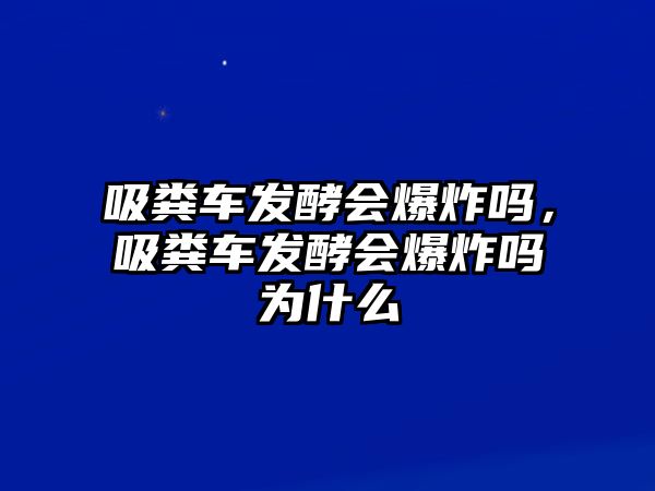 吸糞車發(fā)酵會爆炸嗎，吸糞車發(fā)酵會爆炸嗎為什么