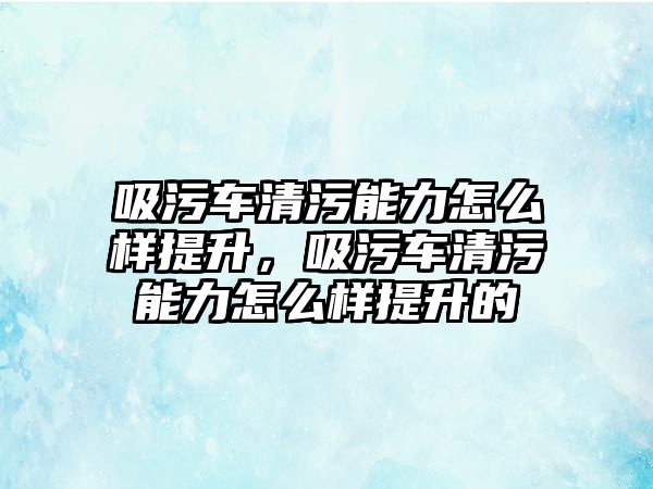 吸污車清污能力怎么樣提升，吸污車清污能力怎么樣提升的