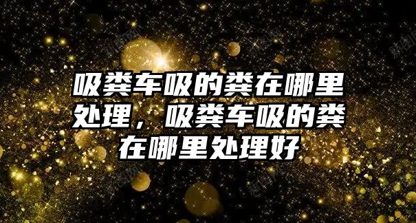 吸糞車吸的糞在哪里處理，吸糞車吸的糞在哪里處理好