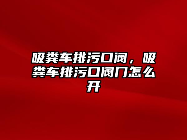 吸糞車排污口閥，吸糞車排污口閥門怎么開