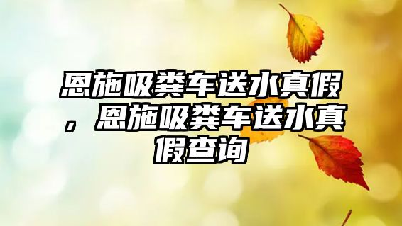 恩施吸糞車送水真假，恩施吸糞車送水真假查詢