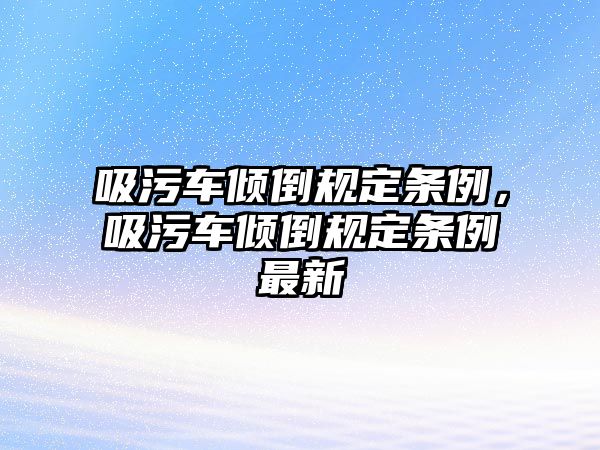 吸污車傾倒規(guī)定條例，吸污車傾倒規(guī)定條例最新