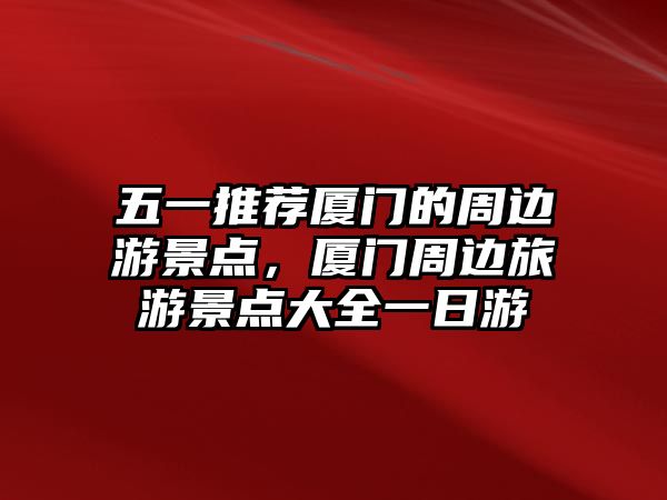 五一推薦廈門的周邊游景點(diǎn)，廈門周邊旅游景點(diǎn)大全一日游