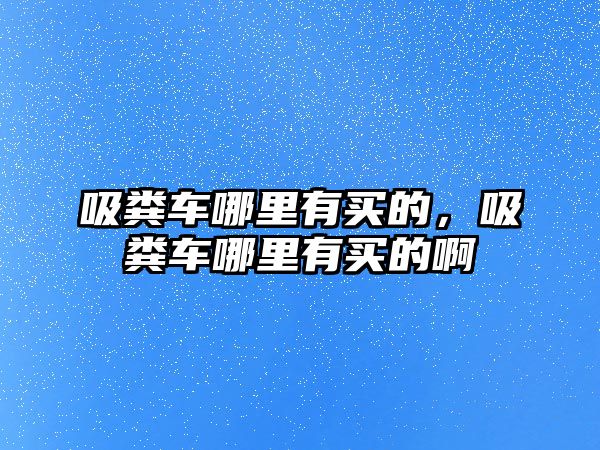 吸糞車哪里有買的，吸糞車哪里有買的啊