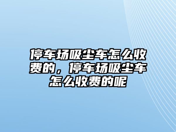 停車場(chǎng)吸塵車怎么收費(fèi)的，停車場(chǎng)吸塵車怎么收費(fèi)的呢