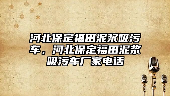 河北保定福田泥漿吸污車，河北保定福田泥漿吸污車廠家電話