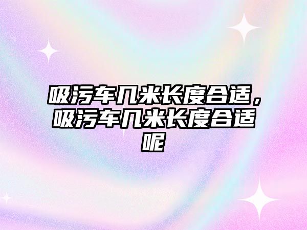 吸污車幾米長(zhǎng)度合適，吸污車幾米長(zhǎng)度合適呢