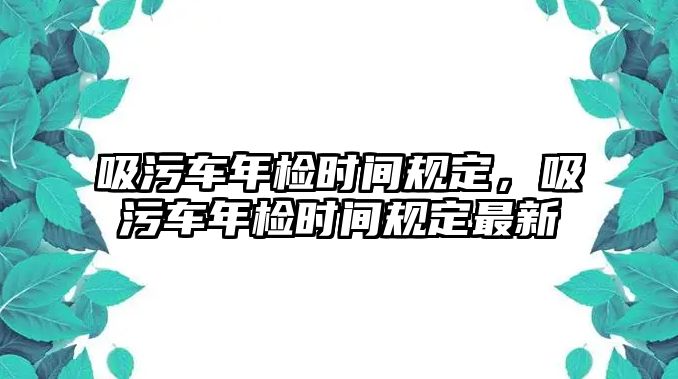 吸污車年檢時(shí)間規(guī)定，吸污車年檢時(shí)間規(guī)定最新