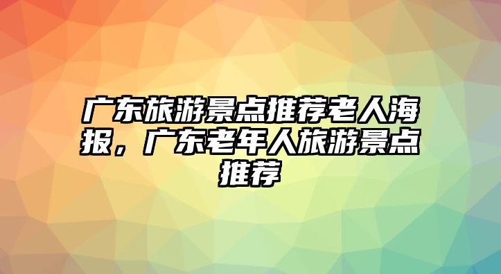 廣東旅游景點推薦老人海報，廣東老年人旅游景點推薦