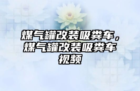 煤氣罐改裝吸糞車，煤氣罐改裝吸糞車視頻