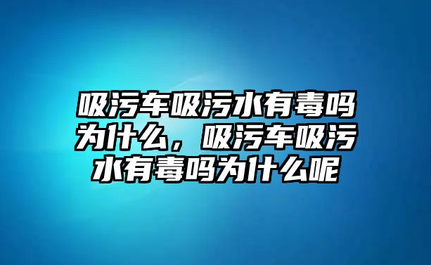 吸污車吸污水有毒嗎為什么，吸污車吸污水有毒嗎為什么呢