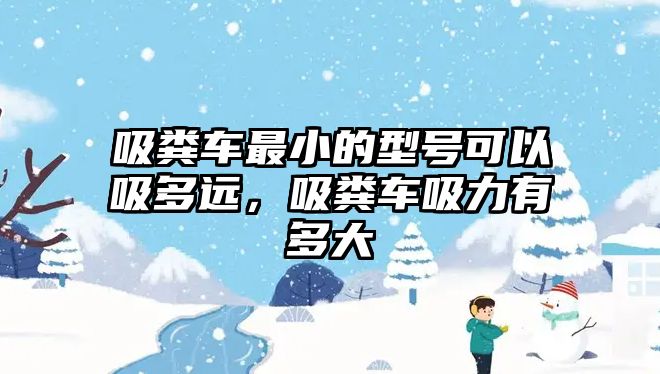 吸糞車最小的型號(hào)可以吸多遠(yuǎn)，吸糞車吸力有多大