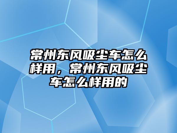 常州東風(fēng)吸塵車怎么樣用，常州東風(fēng)吸塵車怎么樣用的