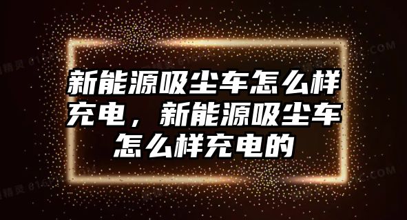 新能源吸塵車怎么樣充電，新能源吸塵車怎么樣充電的