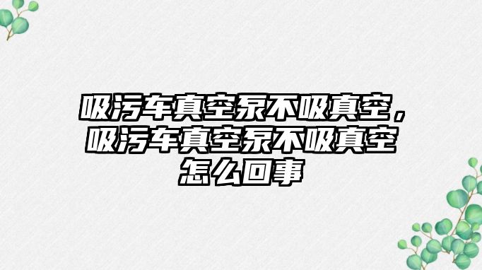 吸污車真空泵不吸真空，吸污車真空泵不吸真空怎么回事