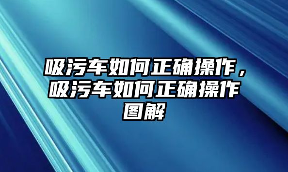 吸污車如何正確操作，吸污車如何正確操作圖解