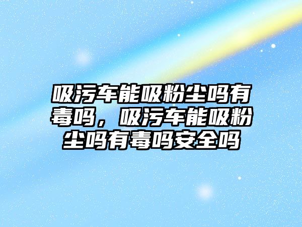 吸污車能吸粉塵嗎有毒嗎，吸污車能吸粉塵嗎有毒嗎安全嗎