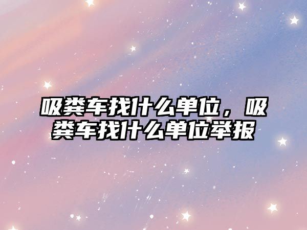 吸糞車找什么單位，吸糞車找什么單位舉報(bào)