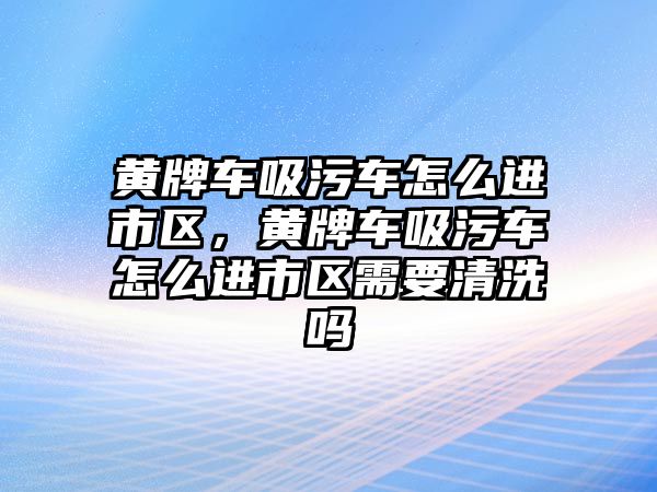 黃牌車吸污車怎么進市區(qū)，黃牌車吸污車怎么進市區(qū)需要清洗嗎