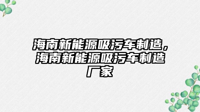 海南新能源吸污車制造，海南新能源吸污車制造廠家