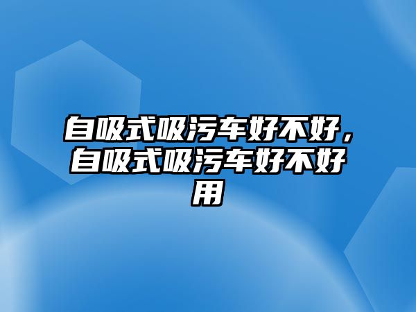 自吸式吸污車好不好，自吸式吸污車好不好用