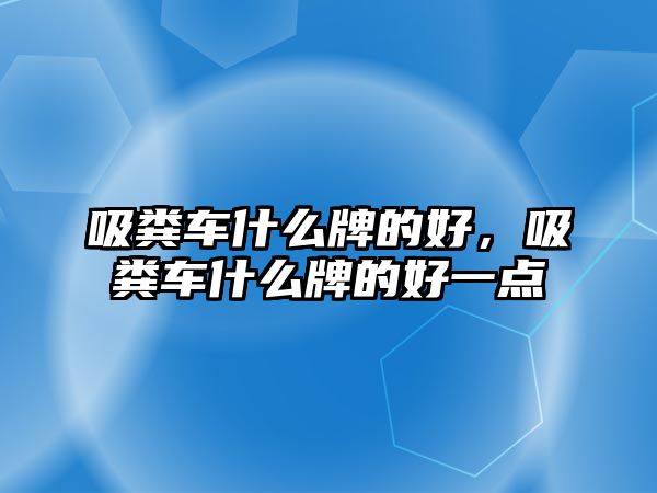 吸糞車什么牌的好，吸糞車什么牌的好一點