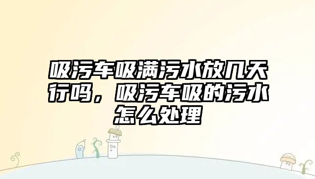 吸污車吸滿污水放幾天行嗎，吸污車吸的污水怎么處理