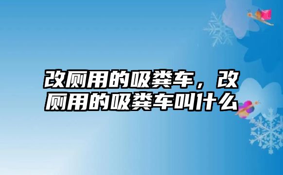 改廁用的吸糞車，改廁用的吸糞車叫什么