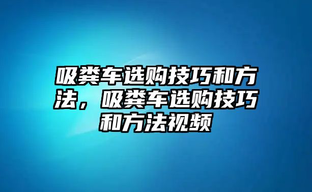 吸糞車選購(gòu)技巧和方法，吸糞車選購(gòu)技巧和方法視頻