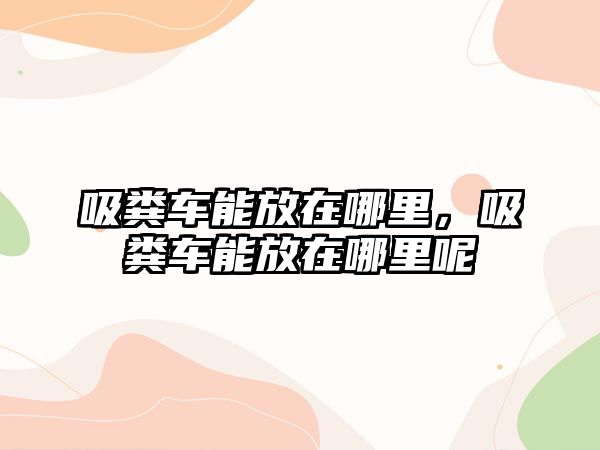 吸糞車能放在哪里，吸糞車能放在哪里呢