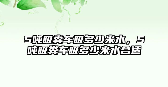 5噸吸糞車吸多少米水，5噸吸糞車吸多少米水合適