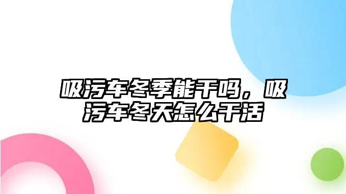 吸污車冬季能干嗎，吸污車冬天怎么干活