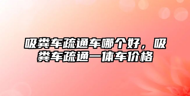 吸糞車疏通車哪個(gè)好，吸糞車疏通一體車價(jià)格