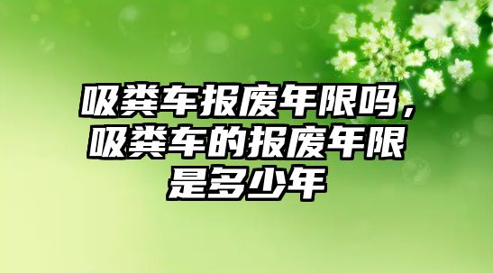 吸糞車報(bào)廢年限嗎，吸糞車的報(bào)廢年限是多少年