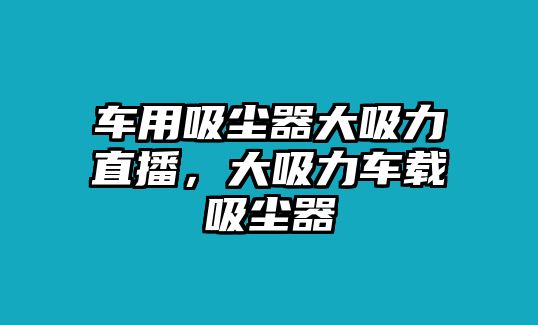 車用吸塵器大吸力直播，大吸力車載吸塵器