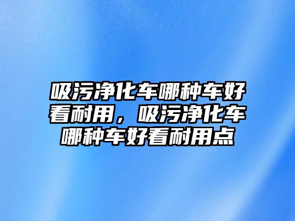 吸污凈化車哪種車好看耐用，吸污凈化車哪種車好看耐用點(diǎn)