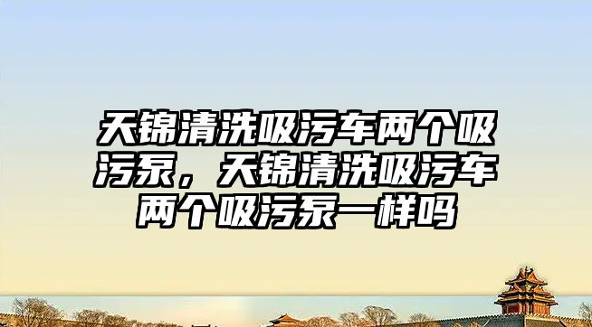 天錦清洗吸污車兩個(gè)吸污泵，天錦清洗吸污車兩個(gè)吸污泵一樣嗎