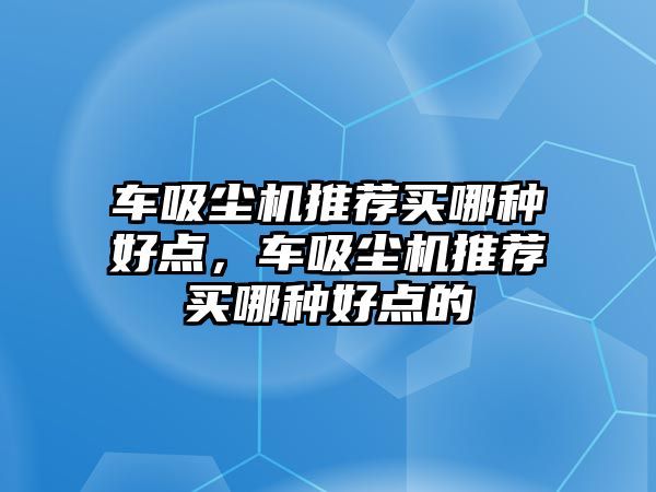 車吸塵機(jī)推薦買哪種好點(diǎn)，車吸塵機(jī)推薦買哪種好點(diǎn)的