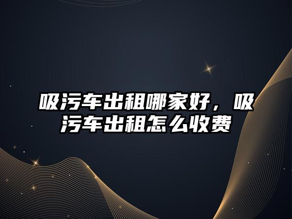 吸污車出租哪家好，吸污車出租怎么收費